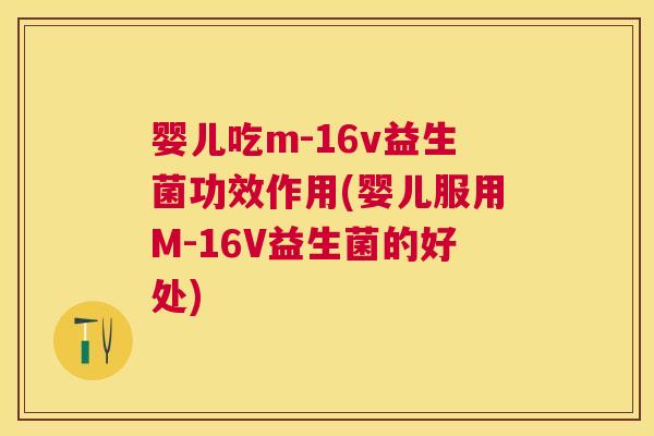 婴儿吃m-16v益生菌功效作用(婴儿服用M-16V益生菌的好处)