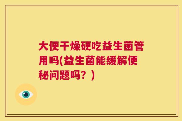 大便干燥硬吃益生菌管用吗(益生菌能缓解便秘问题吗？)