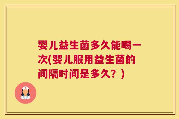 婴儿益生菌多久能喝一次(婴儿服用益生菌的间隔时间是多久？)