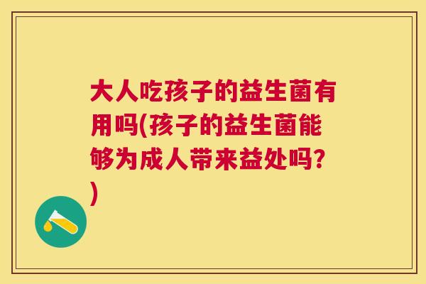 大人吃孩子的益生菌有用吗(孩子的益生菌能够为成人带来益处吗？)