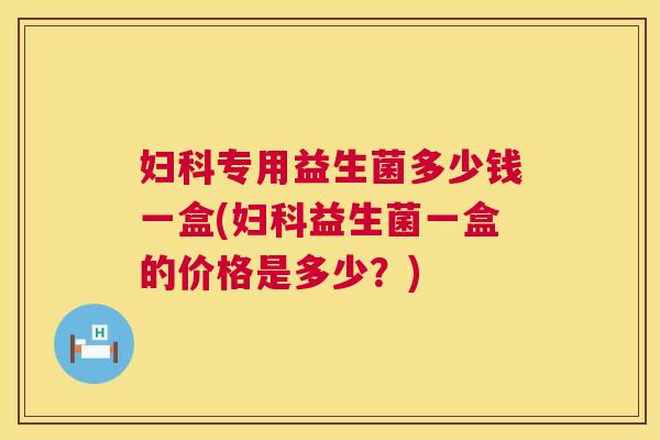 妇科专用益生菌多少钱一盒(妇科益生菌一盒的价格是多少？)