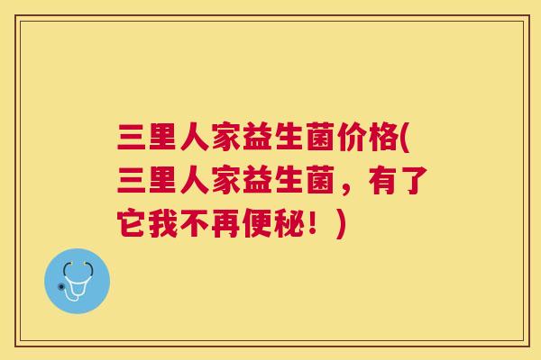 三里人家益生菌价格(三里人家益生菌，有了它我不再便秘！)