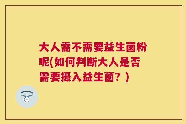 大人需不需要益生菌粉呢(如何判断大人是否需要摄入益生菌？)