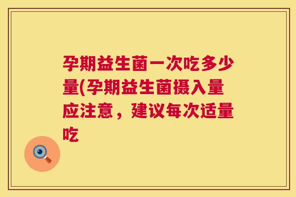 孕期益生菌一次吃多少量(孕期益生菌摄入量应注意，建议每次适量吃