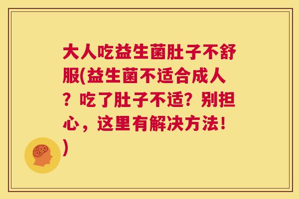 大人吃益生菌肚子不舒服(益生菌不适合成人？吃了肚子不适？别担心，这里有解决方法！)