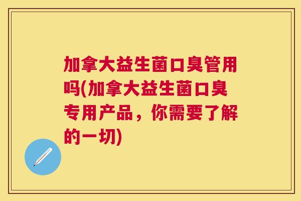 加拿大益生菌口臭管用吗(加拿大益生菌口臭专用产品，你需要了解的一切)