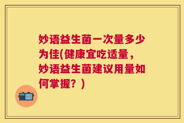 妙语益生菌一次量多少为佳(健康宜吃适量，妙语益生菌建议用量如何掌握？)