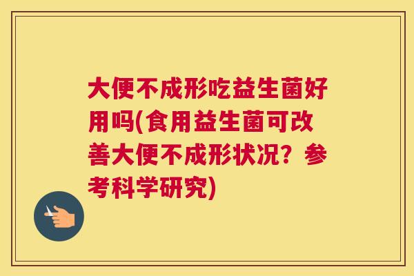 大便不成形吃益生菌好用吗(食用益生菌可改善大便不成形状况？参考科学研究)