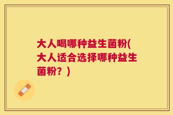 大人喝哪种益生菌粉(大人适合选择哪种益生菌粉？)