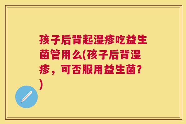 孩子后背起湿疹吃益生菌管用么(孩子后背湿疹，可否服用益生菌？)