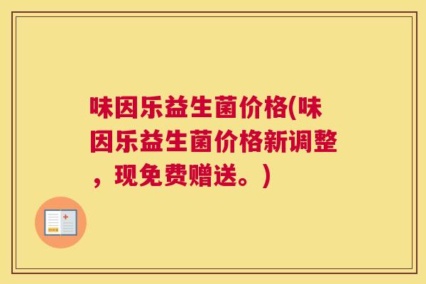 味因乐益生菌价格(味因乐益生菌价格新调整，现免费赠送。)