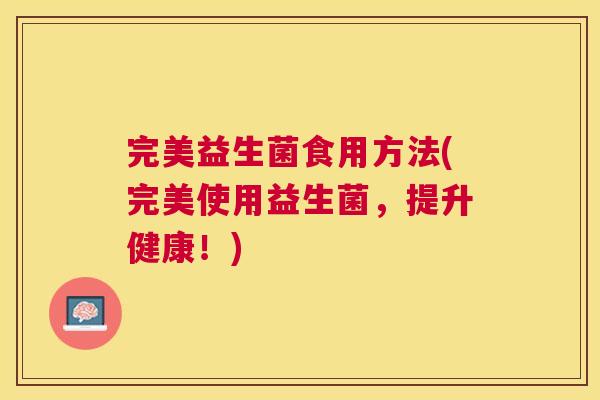 完美益生菌食用方法(完美使用益生菌，提升健康！)