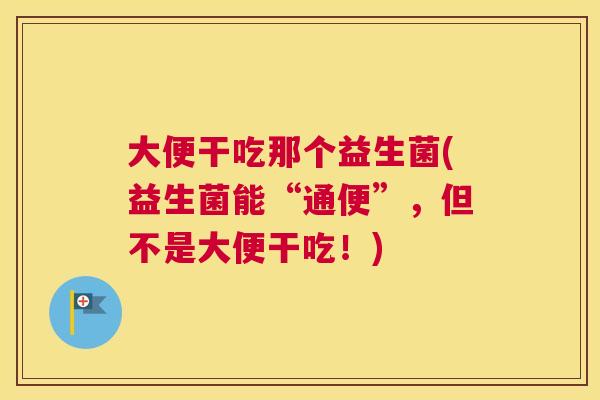 大便干吃那个益生菌(益生菌能“通便”，但不是大便干吃！)