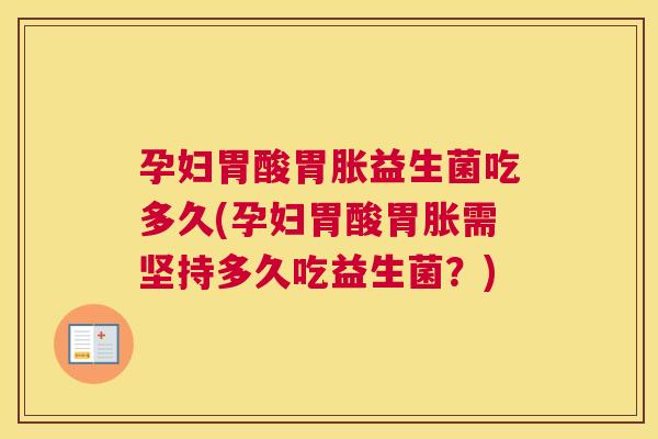 孕妇胃酸胃胀益生菌吃多久(孕妇胃酸胃胀需坚持多久吃益生菌？)