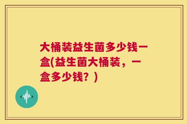 大桶装益生菌多少钱一盒(益生菌大桶装，一盒多少钱？)