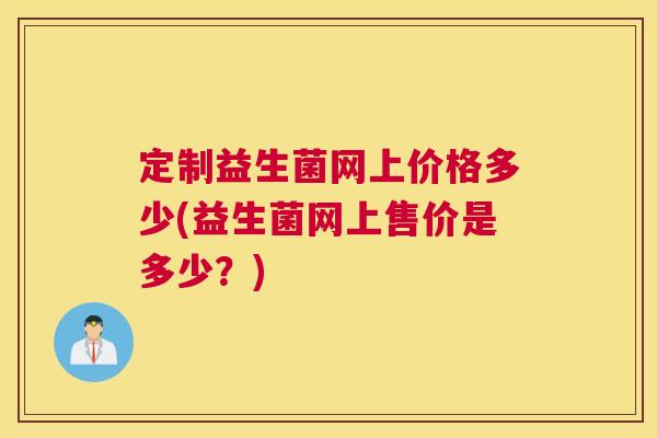 定制益生菌网上价格多少(益生菌网上售价是多少？)