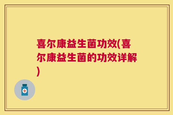 喜尔康益生菌功效(喜尔康益生菌的功效详解)