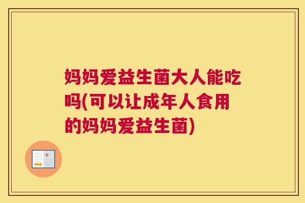 妈妈爱益生菌大人能吃吗(可以让成年人食用的妈妈爱益生菌)