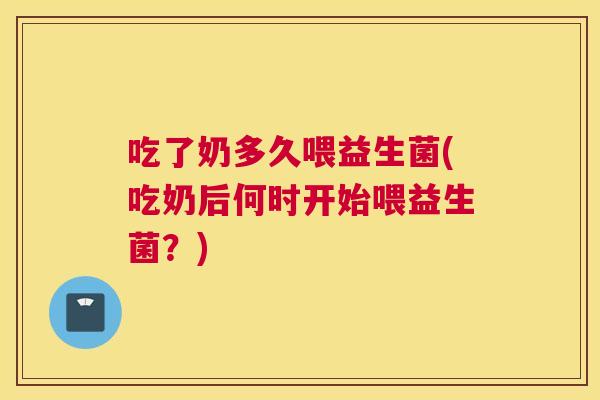 吃了奶多久喂益生菌(吃奶后何时开始喂益生菌？)