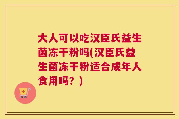大人可以吃汉臣氏益生菌冻干粉吗(汉臣氏益生菌冻干粉适合成年人食用吗？)