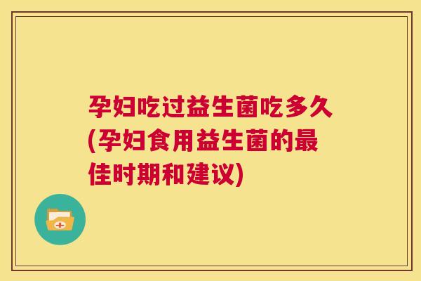 孕妇吃过益生菌吃多久(孕妇食用益生菌的最佳时期和建议)