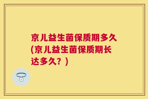京儿益生菌保质期多久(京儿益生菌保质期长达多久？)
