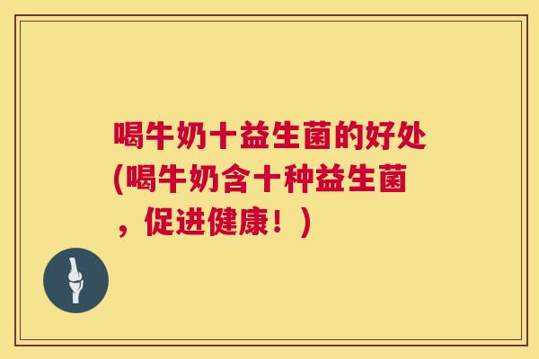 喝牛奶十益生菌的好处(喝牛奶含十种益生菌，促进健康！)
