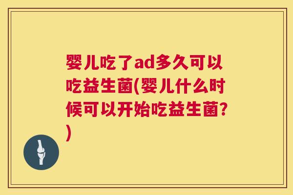 婴儿吃了ad多久可以吃益生菌(婴儿什么时候可以开始吃益生菌？)