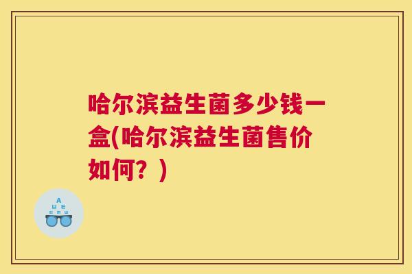 哈尔滨益生菌多少钱一盒(哈尔滨益生菌售价如何？)