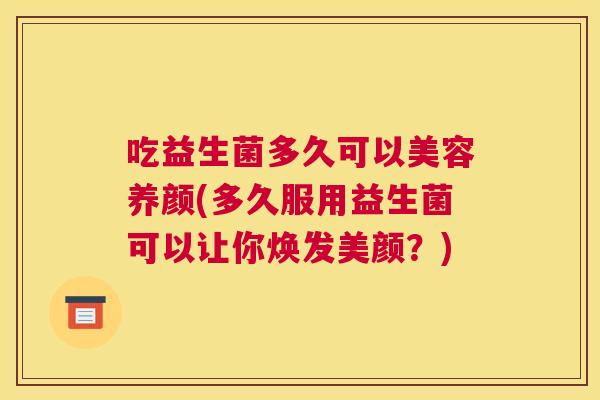 吃益生菌多久可以美容养颜(多久服用益生菌可以让你焕发美颜？)