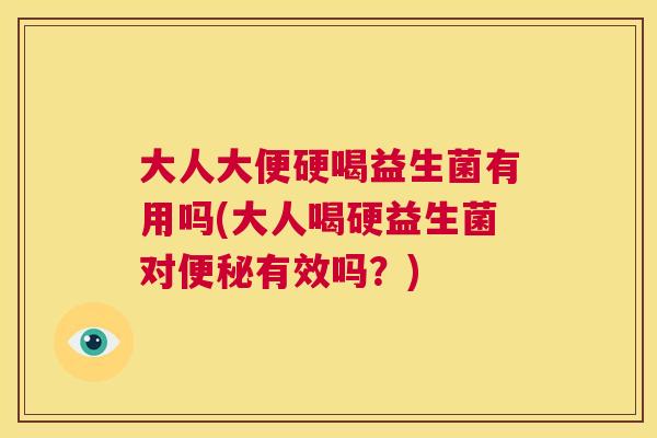 大人大便硬喝益生菌有用吗(大人喝硬益生菌对便秘有效吗？)