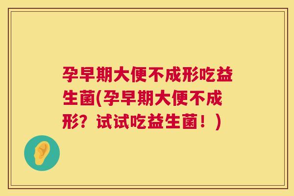 孕早期大便不成形吃益生菌(孕早期大便不成形？试试吃益生菌！)