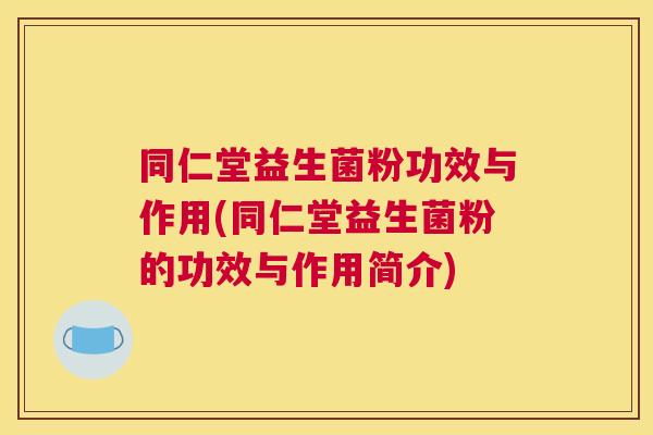 同仁堂益生菌粉功效与作用(同仁堂益生菌粉的功效与作用简介)