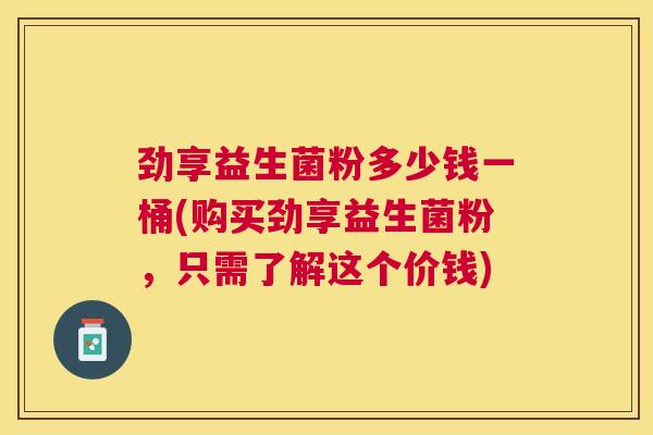 劲享益生菌粉多少钱一桶(购买劲享益生菌粉，只需了解这个价钱)