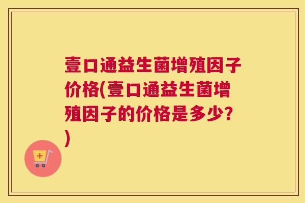 壹口通益生菌增殖因子价格(壹口通益生菌增殖因子的价格是多少？)