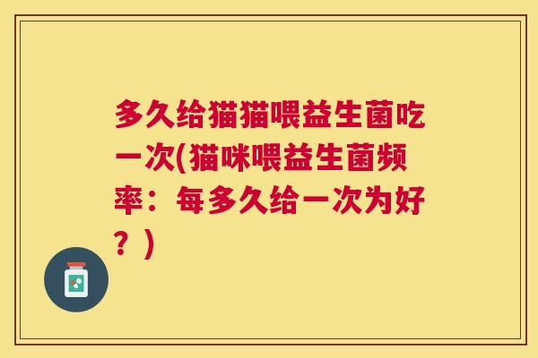 多久给猫猫喂益生菌吃一次(猫咪喂益生菌频率：每多久给一次为好？)