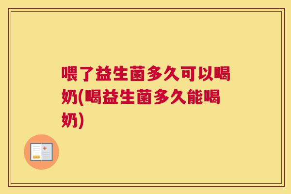 喂了益生菌多久可以喝奶(喝益生菌多久能喝奶)