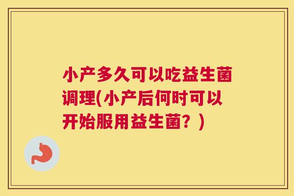 小产多久可以吃益生菌调理(小产后何时可以开始服用益生菌？)