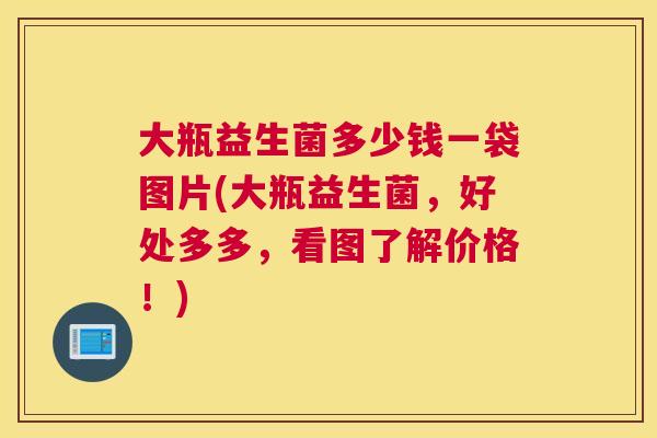 大瓶益生菌多少钱一袋图片(大瓶益生菌，好处多多，看图了解价格！)