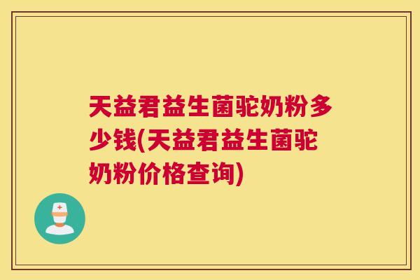 天益君益生菌驼奶粉多少钱(天益君益生菌驼奶粉价格查询)