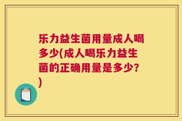 乐力益生菌用量成人喝多少(成人喝乐力益生菌的正确用量是多少？)