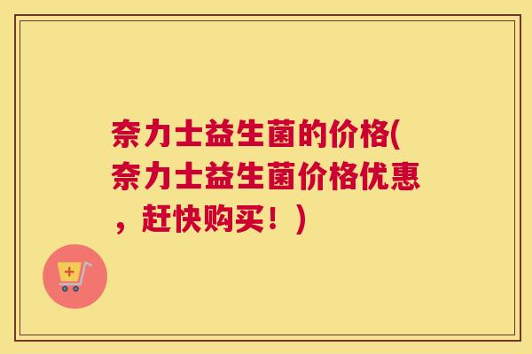 奈力士益生菌的价格(奈力士益生菌价格优惠，赶快购买！)