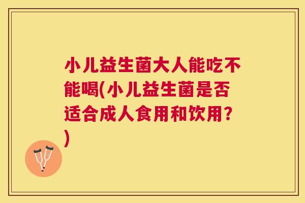 小儿益生菌大人能吃不能喝(小儿益生菌是否适合成人食用和饮用？)