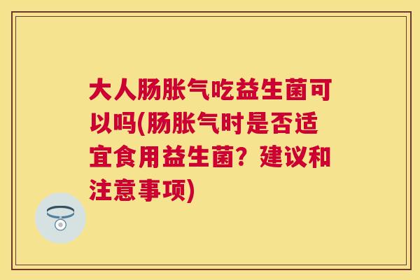 大人肠胀气吃益生菌可以吗(肠胀气时是否适宜食用益生菌？建议和注意事项)