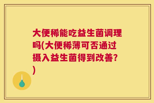 大便稀能吃益生菌调理吗(大便稀薄可否通过摄入益生菌得到改善？)