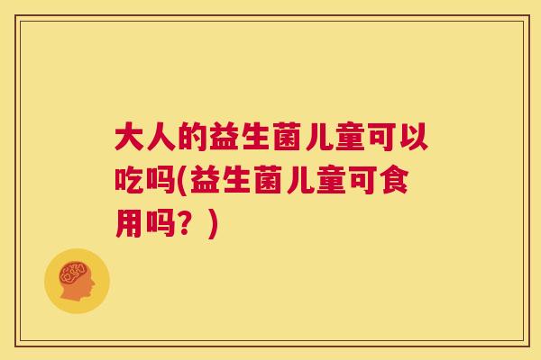 大人的益生菌儿童可以吃吗(益生菌儿童可食用吗？)