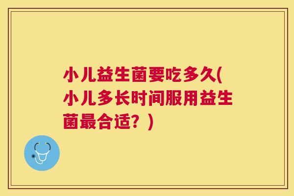 小儿益生菌要吃多久(小儿多长时间服用益生菌最合适？)