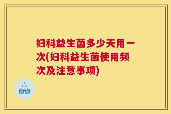 妇科益生菌多少天用一次(妇科益生菌使用频次及注意事项)