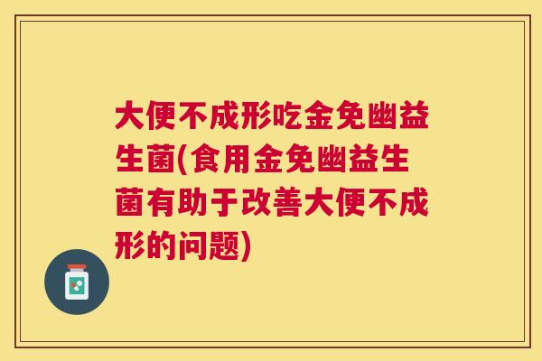 大便不成形吃金免幽益生菌(食用金免幽益生菌有助于改善大便不成形的问题)
