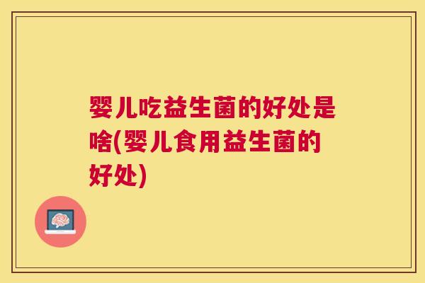 婴儿吃益生菌的好处是啥(婴儿食用益生菌的好处)